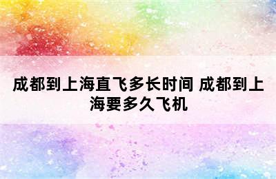 成都到上海直飞多长时间 成都到上海要多久飞机